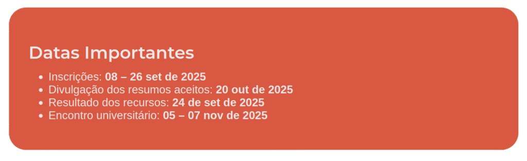 Datas Importantes Inscrições: 08 – 26 set de 2025 Divulgação dos resumos aceitos: 20 out de 2025 Resultado dos recursos: 24 de set de 2025 Encontro universitário: 05 – 07 nov de 2025